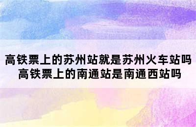 高铁票上的苏州站就是苏州火车站吗 高铁票上的南通站是南通西站吗